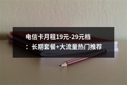 电信卡月租19元-29元档：长期套餐+大流量热门推荐