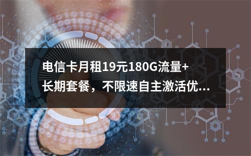 电信卡月租19元180G流量+长期套餐，不限速自主激活优选