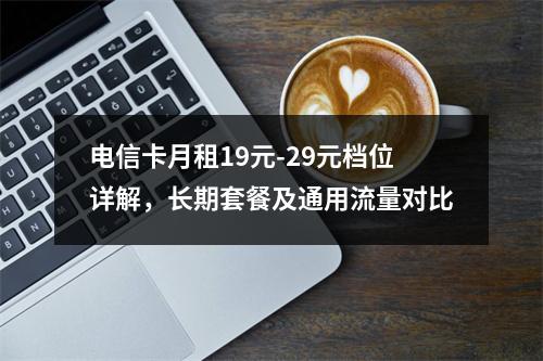 电信卡月租19元-29元档位详解，长期套餐及通用流量对比