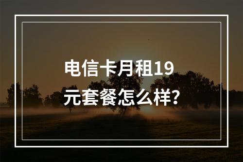 电信卡月租19元套餐怎么样？