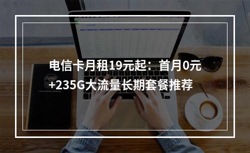 电信卡月租19元起：首月0元+235G大流量长期套餐推荐