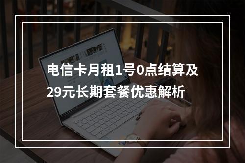 电信卡月租1号0点结算及29元长期套餐优惠解析
