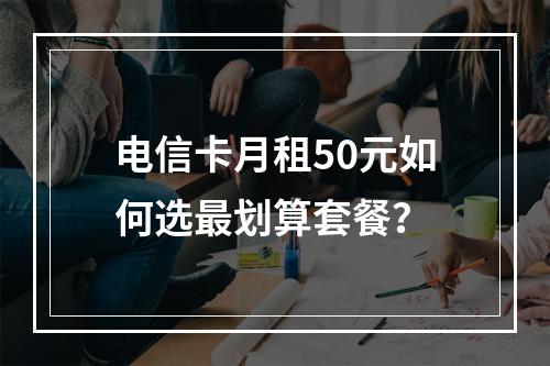 电信卡月租50元如何选最划算套餐？
