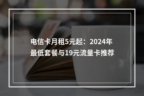 电信卡月租5元起：2024年最低套餐与19元流量卡推荐