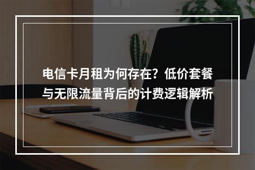 电信卡月租为何存在？低价套餐与无限流量背后的计费逻辑解析