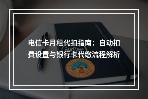 电信卡月租代扣指南：自动扣费设置与银行卡代缴流程解析