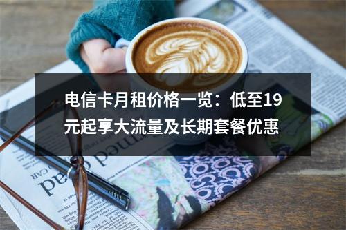 电信卡月租价格一览：低至19元起享大流量及长期套餐优惠