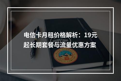 电信卡月租价格解析：19元起长期套餐与流量优惠方案