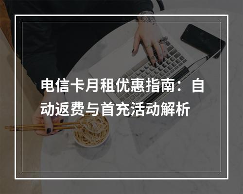 电信卡月租优惠指南：自动返费与首充活动解析