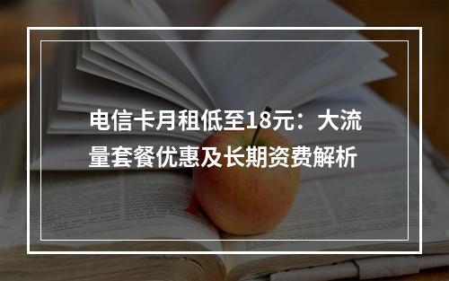 电信卡月租低至18元：大流量套餐优惠及长期资费解析