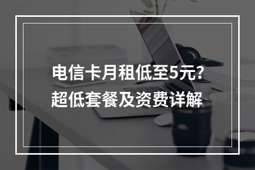 电信卡月租低至5元？超低套餐及资费详解