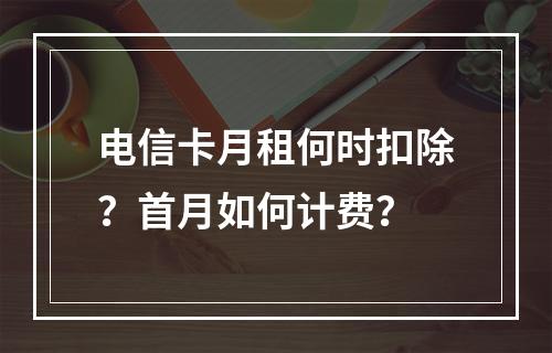 电信卡月租何时扣除？首月如何计费？