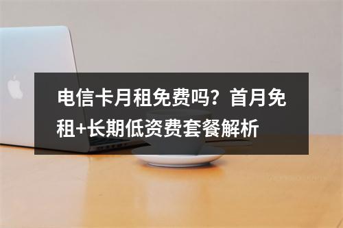电信卡月租免费吗？首月免租+长期低资费套餐解析