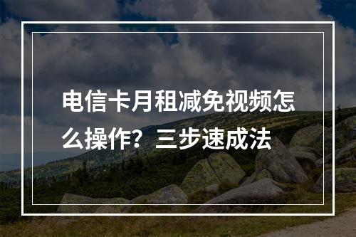 电信卡月租减免视频怎么操作？三步速成法