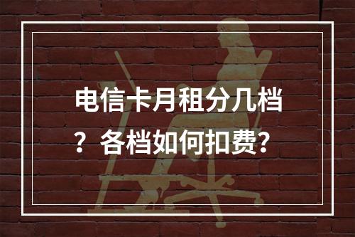 电信卡月租分几档？各档如何扣费？
