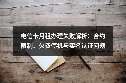 电信卡月租办理失败解析：合约限制、欠费停机与实名认证问题