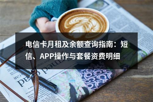 电信卡月租及余额查询指南：短信、APP操作与套餐资费明细
