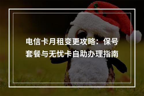 电信卡月租变更攻略：保号套餐与无忧卡自助办理指南