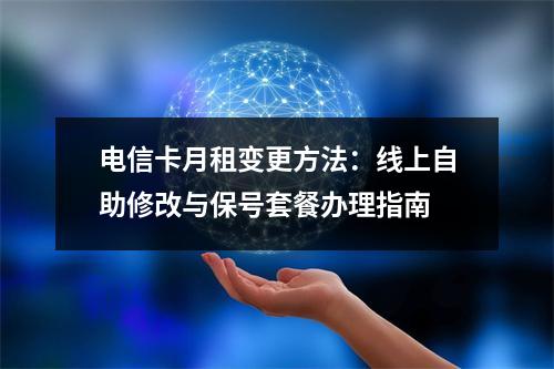 电信卡月租变更方法：线上自助修改与保号套餐办理指南