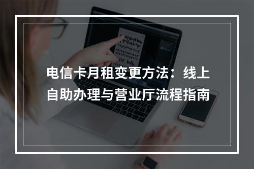 电信卡月租变更方法：线上自助办理与营业厅流程指南