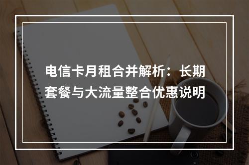 电信卡月租合并解析：长期套餐与大流量整合优惠说明