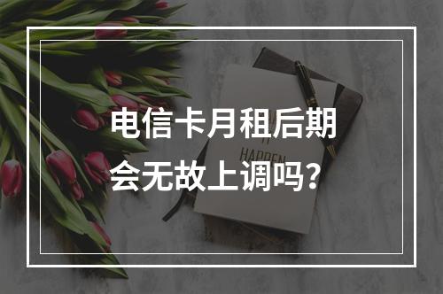 电信卡月租后期会无故上调吗？
