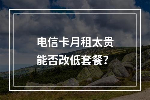 电信卡月租太贵能否改低套餐？