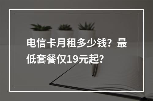 电信卡月租多少钱？最低套餐仅19元起？