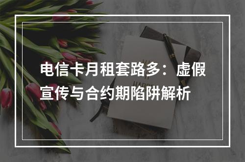 电信卡月租套路多：虚假宣传与合约期陷阱解析