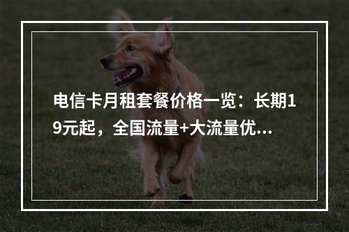 电信卡月租套餐价格一览：长期19元起，全国流量+大流量优惠推荐