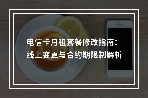 电信卡月租套餐修改指南：线上变更与合约期限制解析