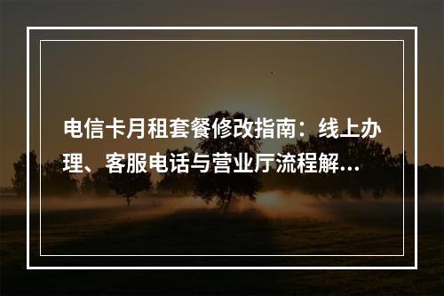 电信卡月租套餐修改指南：线上办理、客服电话与营业厅流程解析