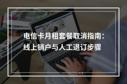 电信卡月租套餐取消指南：线上销户与人工退订步骤