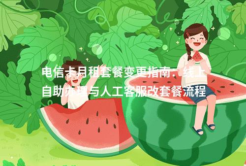 电信卡月租套餐变更指南：线上自助办理与人工客服改套餐流程