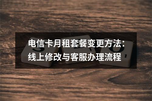电信卡月租套餐变更方法：线上修改与客服办理流程
