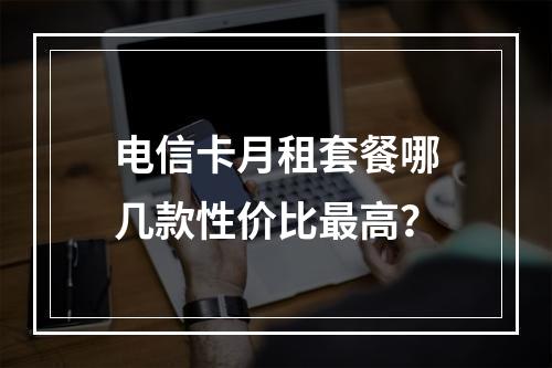 电信卡月租套餐哪几款性价比最高？