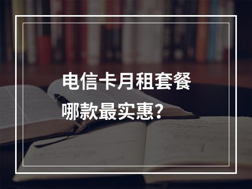 电信卡月租套餐哪款最实惠？