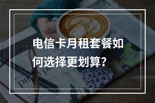 电信卡月租套餐如何选择更划算？