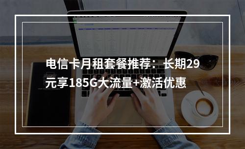 电信卡月租套餐推荐：长期29元享185G大流量+激活优惠