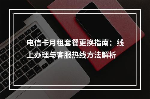 电信卡月租套餐更换指南：线上办理与客服热线方法解析