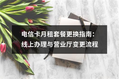 电信卡月租套餐更换指南：线上办理与营业厅变更流程