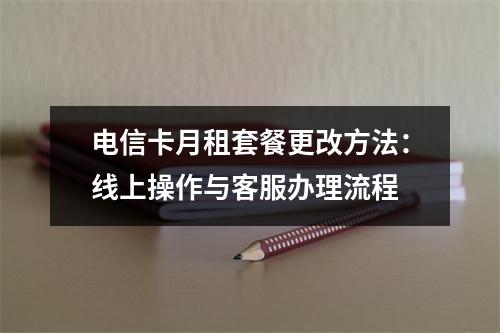 电信卡月租套餐更改方法：线上操作与客服办理流程
