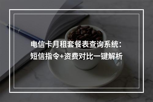 电信卡月租套餐表查询系统：短信指令+资费对比一键解析