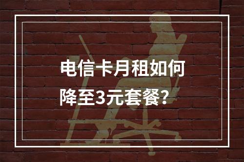 电信卡月租如何降至3元套餐？