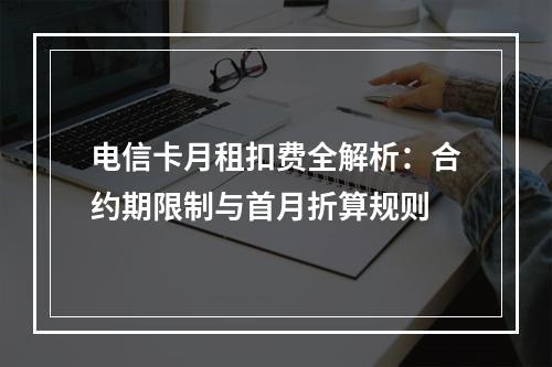 电信卡月租扣费全解析：合约期限制与首月折算规则
