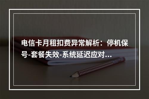 电信卡月租扣费异常解析：停机保号-套餐失效-系统延迟应对方案