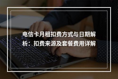 电信卡月租扣费方式与日期解析：扣费来源及套餐费用详解