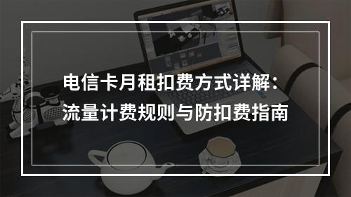 电信卡月租扣费方式详解：流量计费规则与防扣费指南