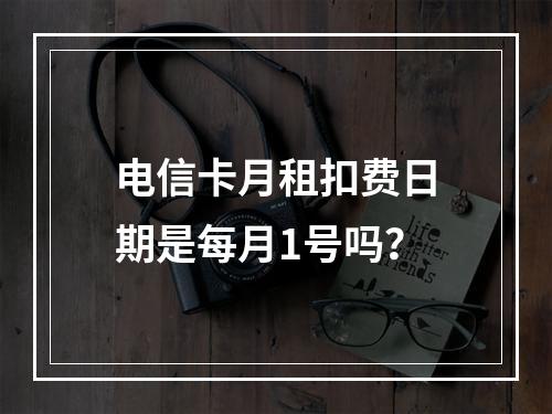 电信卡月租扣费日期是每月1号吗？