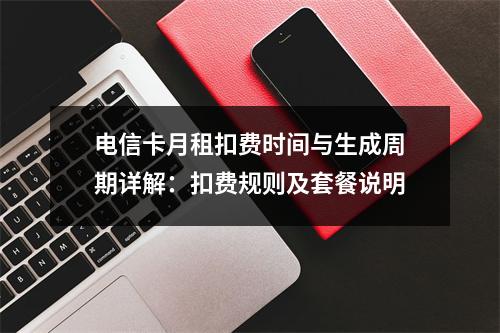 电信卡月租扣费时间与生成周期详解：扣费规则及套餐说明